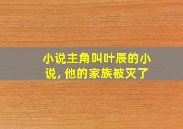 小说主角叫叶辰的小说, 他的家族被灭了